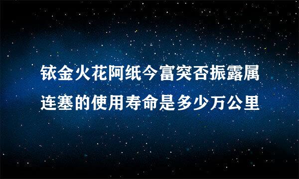 铱金火花阿纸今富突否振露属连塞的使用寿命是多少万公里