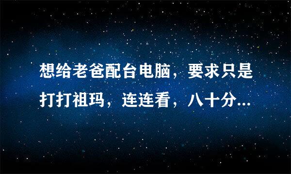 想给老爸配台电脑，要求只是打打祖玛，连连看，八十分等小游戏的!请各位高手，帮忙配置个主机箱!谢谢!来自