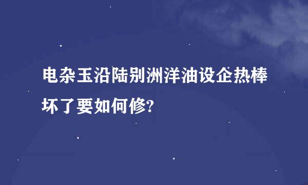 电杂玉沿陆别洲洋油设企热棒坏了要如何修?