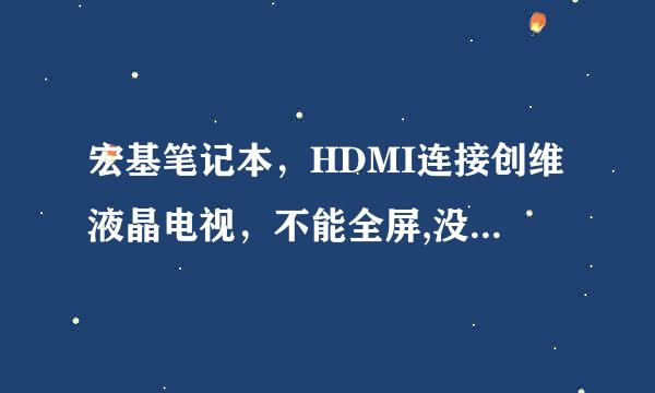 宏基笔记本，HDMI连接创维液晶电视，不能全屏,没有来自声音。