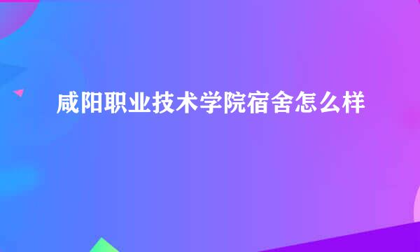 咸阳职业技术学院宿舍怎么样