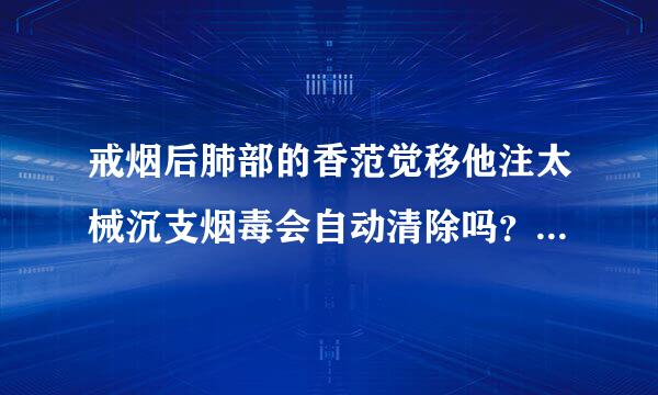 戒烟后肺部的香范觉移他注太械沉支烟毒会自动清除吗？需要多久时间？烟龄7年.