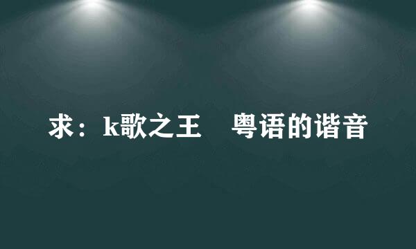 求：k歌之王 粤语的谐音