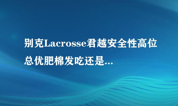 别克Lacrosse君越安全性高位总优肥棉发吃还是 凯美瑞安全性高？