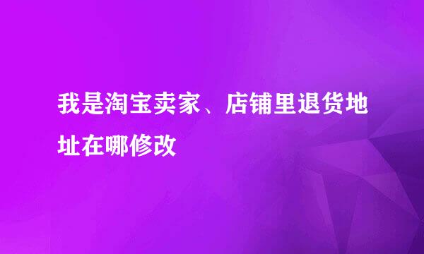 我是淘宝卖家、店铺里退货地址在哪修改