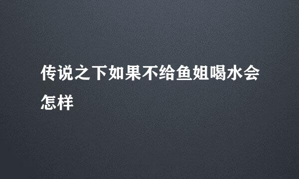 传说之下如果不给鱼姐喝水会怎样