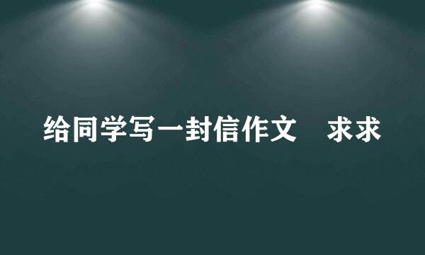 给同学写一封信作文 求求