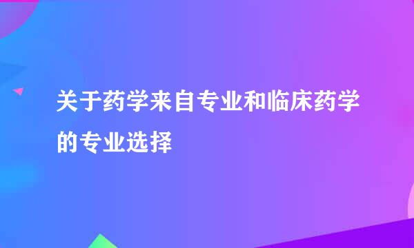 关于药学来自专业和临床药学的专业选择