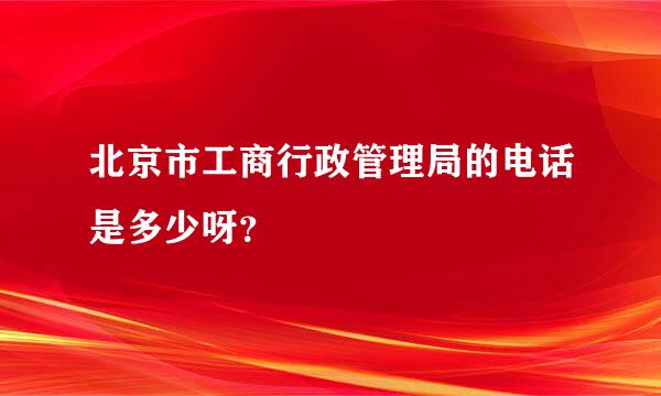 北京市工商行政管理局的电话是多少呀？