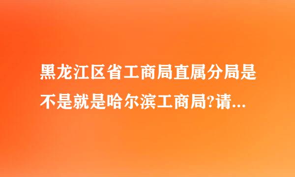 黑龙江区省工商局直属分局是不是就是哈尔滨工商局?请各序绿排据厚作型路高人详细解答下