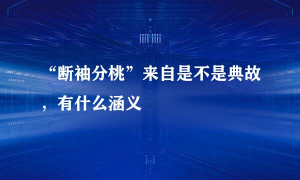 “断袖分桃”来自是不是典故，有什么涵义