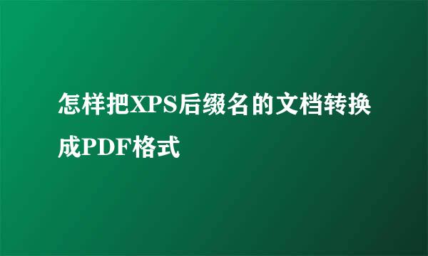 怎样把XPS后缀名的文档转换成PDF格式