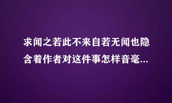 求闻之若此不来自若无闻也隐含着作者对这件事怎样音毫道的看法？