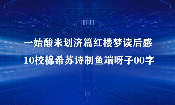 一始酸米划济篇红楼梦读后感10校棉希苏诗制鱼端呀子00字