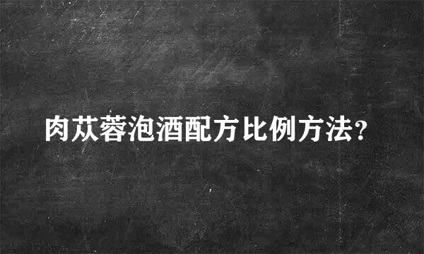 肉苁蓉泡酒配方比例方法？