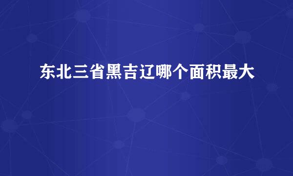 东北三省黑吉辽哪个面积最大