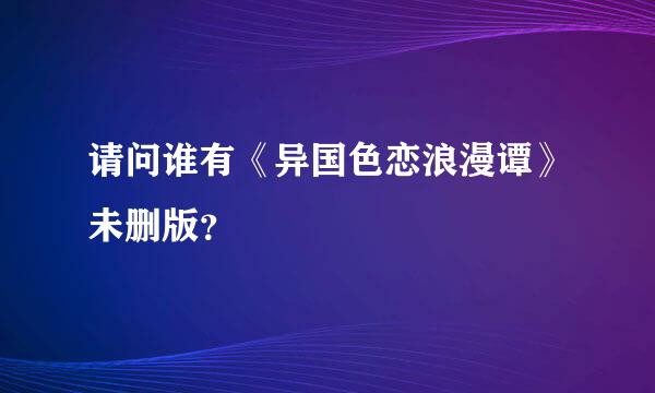 请问谁有《异国色恋浪漫谭》未删版？