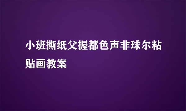 小班撕纸父握都色声非球尔粘贴画教案