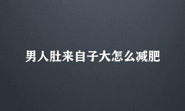 男人肚来自子大怎么减肥