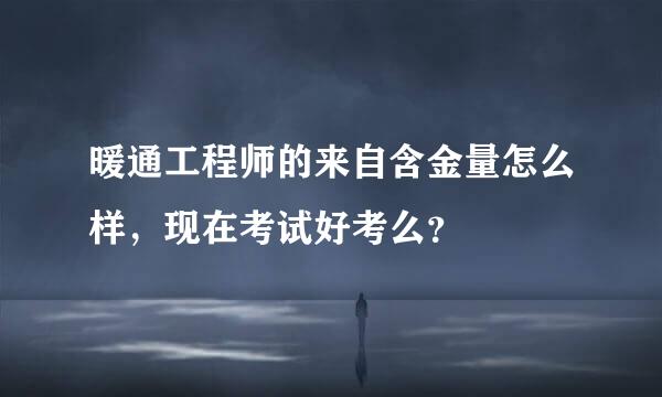 暖通工程师的来自含金量怎么样，现在考试好考么？