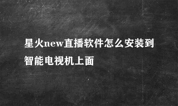 星火new直播软件怎么安装到智能电视机上面