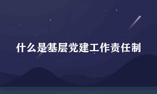 什么是基层党建工作责任制