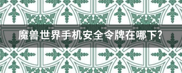 魔兽世界手机安全来自令牌在哪下?