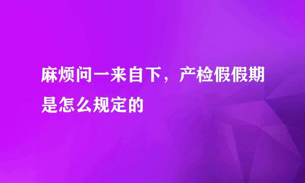 麻烦问一来自下，产检假假期是怎么规定的