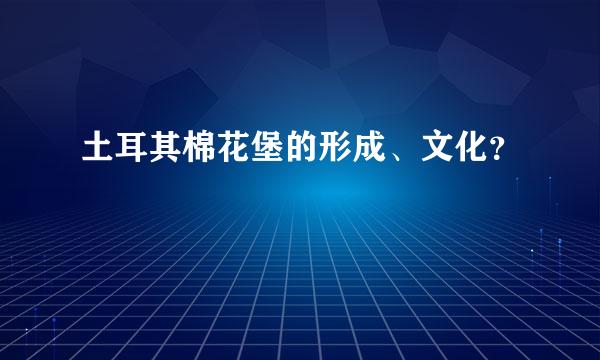 土耳其棉花堡的形成、文化？