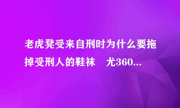 老虎凳受来自刑时为什么要拖掉受刑人的鞋袜 尤360问答其是女孩子