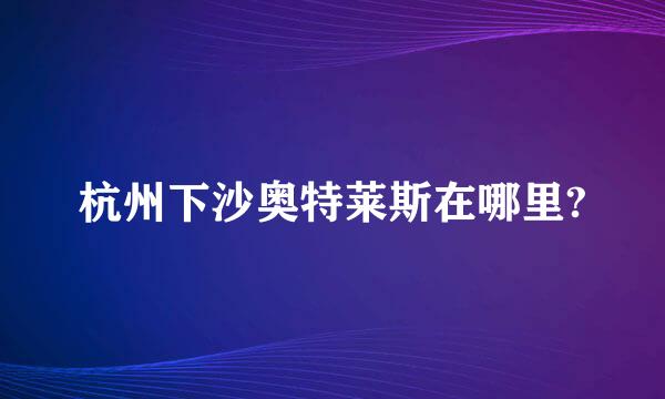 杭州下沙奥特莱斯在哪里?