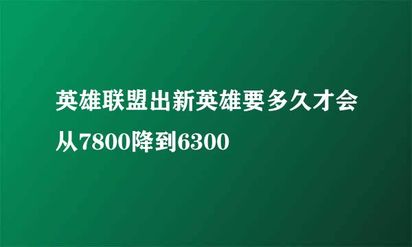 英雄联盟出新英雄要多久才会从7800降到6300