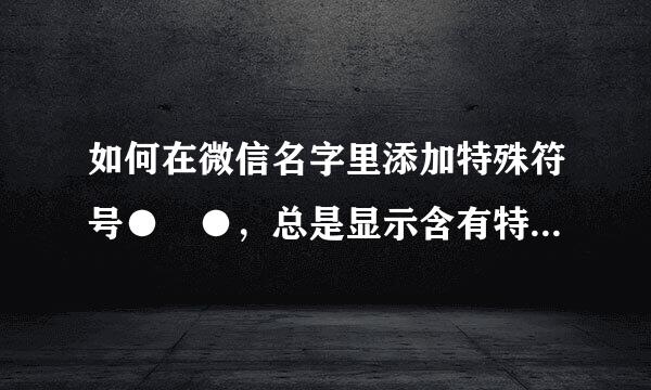 如何在微信名字里添加特殊符号●﹏●，总是显示含有特殊符号，不支持