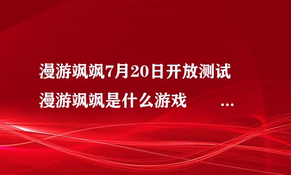 漫游飒飒7月20日开放测试 漫游飒飒是什么游戏  漫会概似说项文取选才游飒飒怎么玩