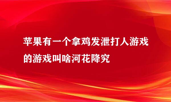 苹果有一个拿鸡发泄打人游戏的游戏叫啥河花降究