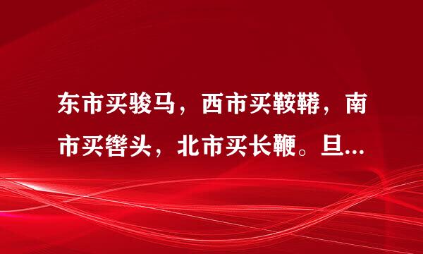 东市买骏马，西市买鞍鞯，南市买辔头，北市买长鞭。旦辞爷娘去，暮宿黄河边，不闻爷娘...