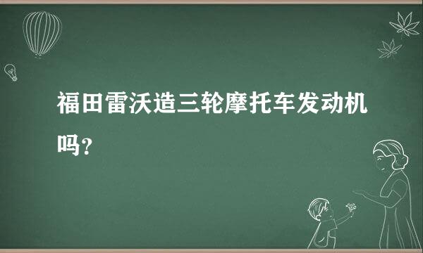 福田雷沃造三轮摩托车发动机吗？