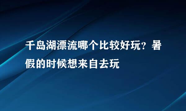 千岛湖漂流哪个比较好玩？暑假的时候想来自去玩