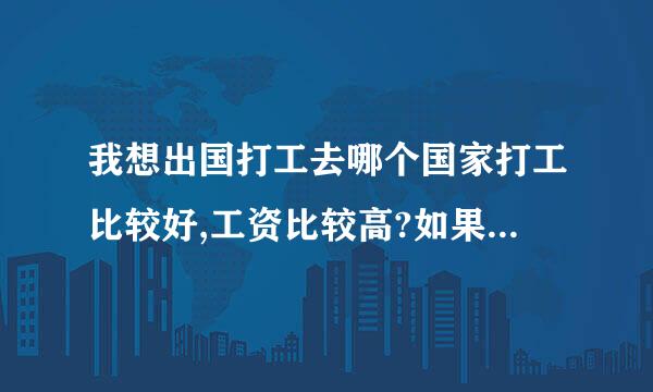 我想出国打工去哪个国家打工比较好,工资比较高?如果去的话应该怎么去?怎样的流程?