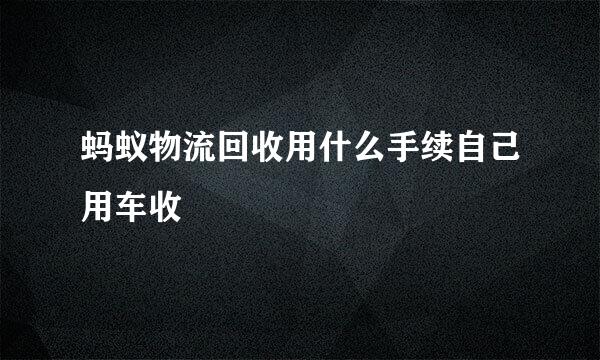 蚂蚁物流回收用什么手续自己用车收