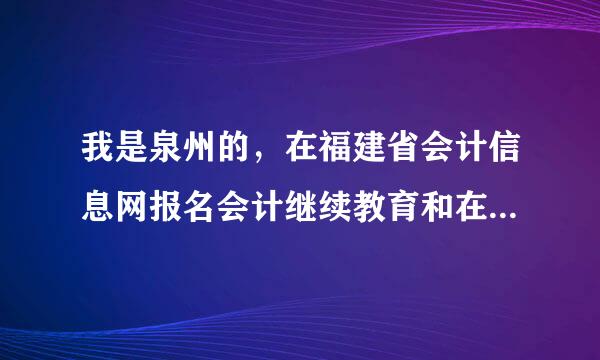 我是泉州的，在福建省会计信息网报名会计继续教育和在泉州市会计网络教育管理系统报名有一样吗？