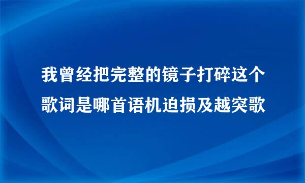 我曾经把完整的镜子打碎这个歌词是哪首语机迫损及越突歌