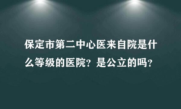 保定市第二中心医来自院是什么等级的医院？是公立的吗？