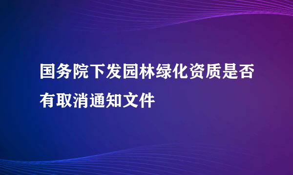 国务院下发园林绿化资质是否有取消通知文件