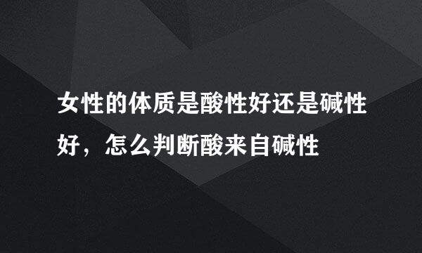 女性的体质是酸性好还是碱性好，怎么判断酸来自碱性