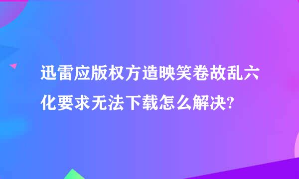 迅雷应版权方造映笑卷故乱六化要求无法下载怎么解决?