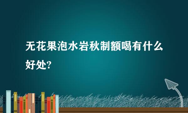 无花果泡水岩秋制额喝有什么好处?