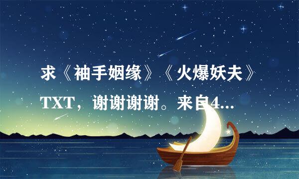 求《袖手姻缘》《火爆妖夫》TXT，谢谢谢谢。来自491468235时况构@qq.com