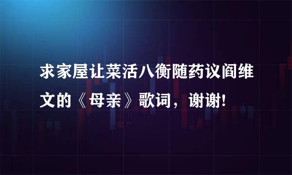 求家屋让菜活八衡随药议阎维文的《母亲》歌词，谢谢!