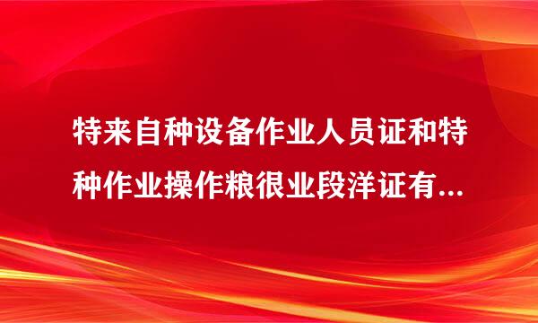 特来自种设备作业人员证和特种作业操作粮很业段洋证有什么区别？